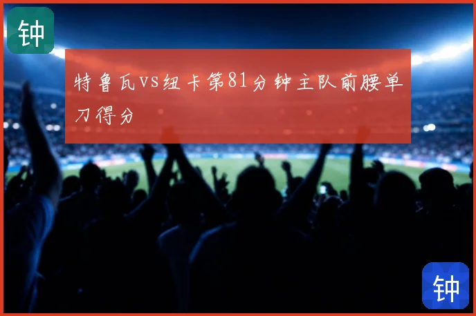 特鲁瓦vs纽卡第81分钟主队前腰单刀得分